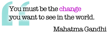 You must be the change you want to see in the world.—Mahatma Gandhi
